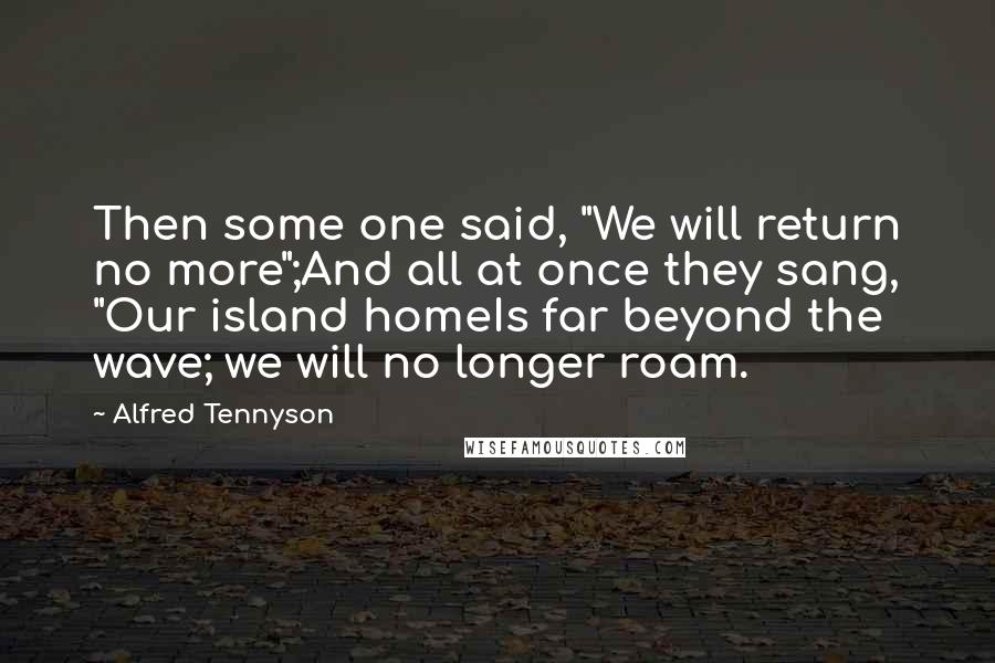 Alfred Tennyson Quotes: Then some one said, "We will return no more";And all at once they sang, "Our island homeIs far beyond the wave; we will no longer roam.