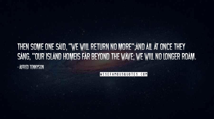 Alfred Tennyson Quotes: Then some one said, "We will return no more";And all at once they sang, "Our island homeIs far beyond the wave; we will no longer roam.