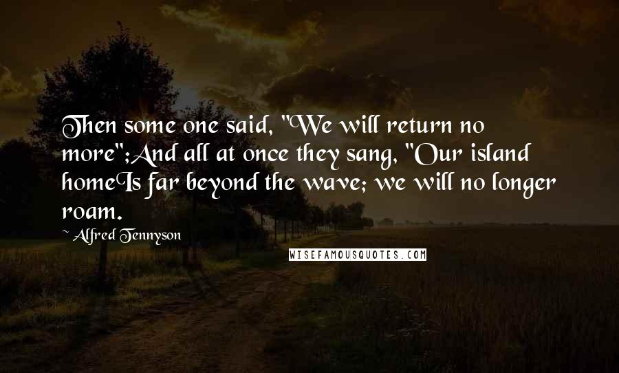Alfred Tennyson Quotes: Then some one said, "We will return no more";And all at once they sang, "Our island homeIs far beyond the wave; we will no longer roam.