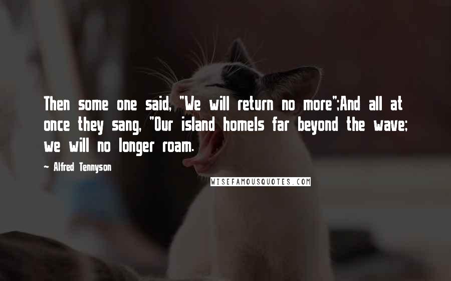 Alfred Tennyson Quotes: Then some one said, "We will return no more";And all at once they sang, "Our island homeIs far beyond the wave; we will no longer roam.