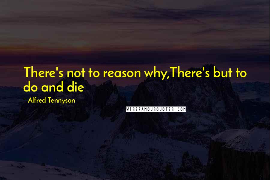 Alfred Tennyson Quotes: There's not to reason why,There's but to do and die