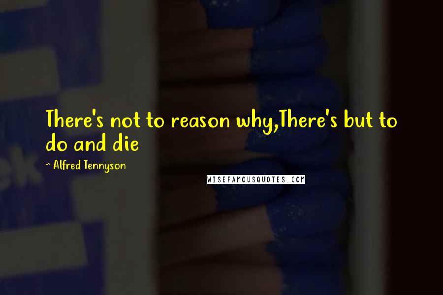 Alfred Tennyson Quotes: There's not to reason why,There's but to do and die