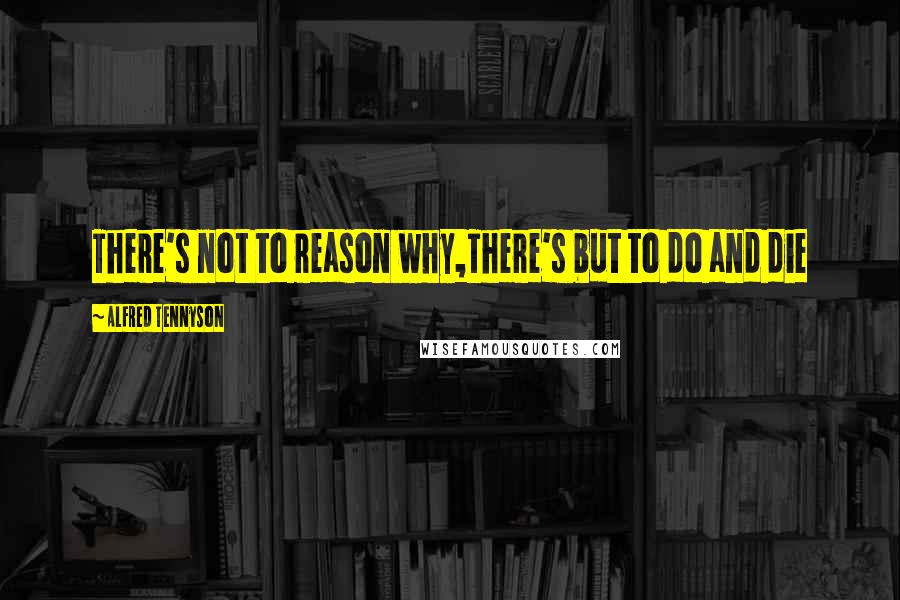 Alfred Tennyson Quotes: There's not to reason why,There's but to do and die