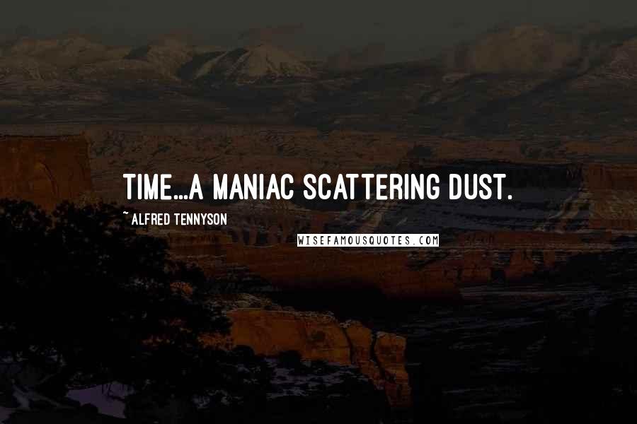 Alfred Tennyson Quotes: Time...a maniac scattering dust.