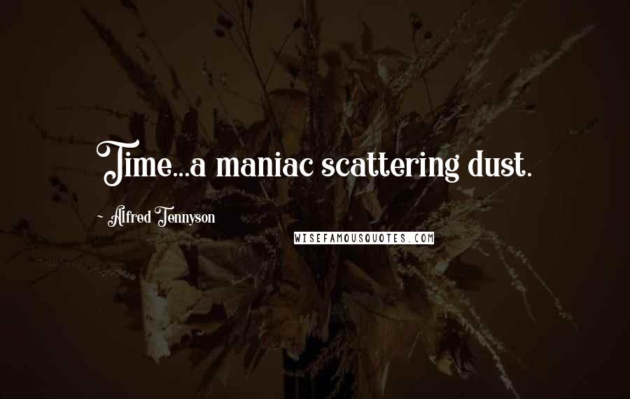 Alfred Tennyson Quotes: Time...a maniac scattering dust.