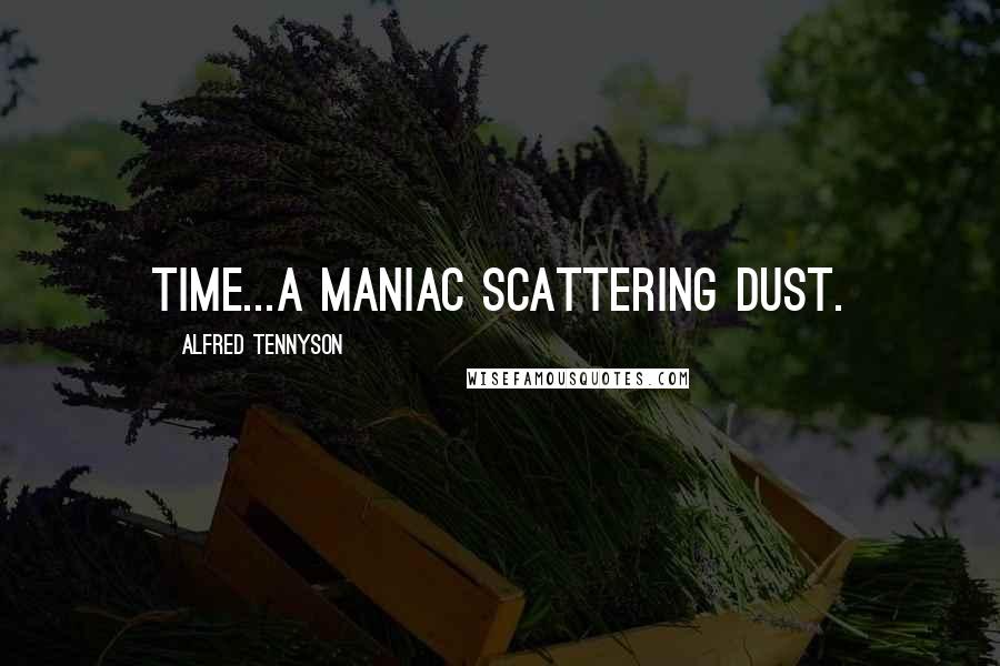 Alfred Tennyson Quotes: Time...a maniac scattering dust.