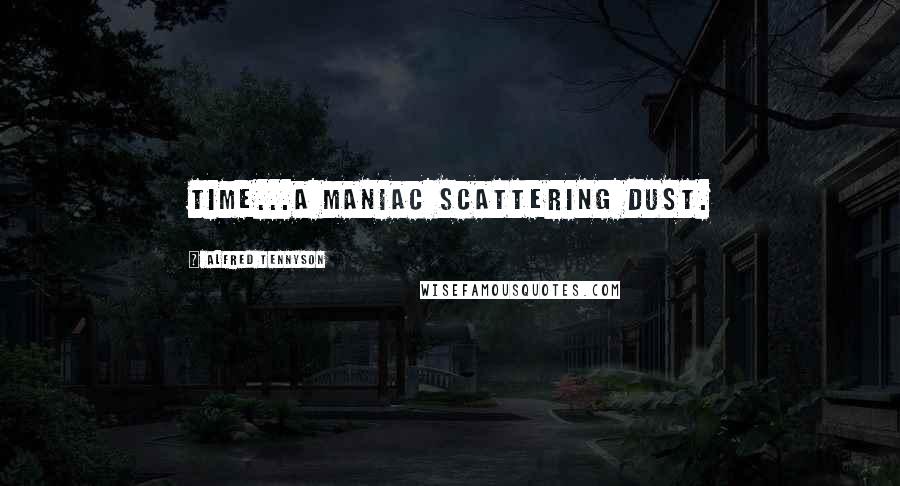 Alfred Tennyson Quotes: Time...a maniac scattering dust.