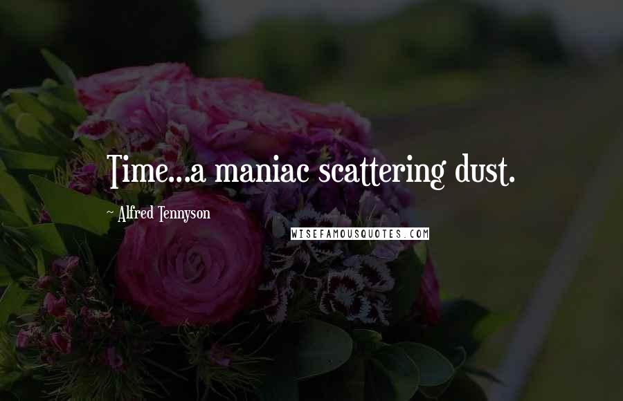 Alfred Tennyson Quotes: Time...a maniac scattering dust.