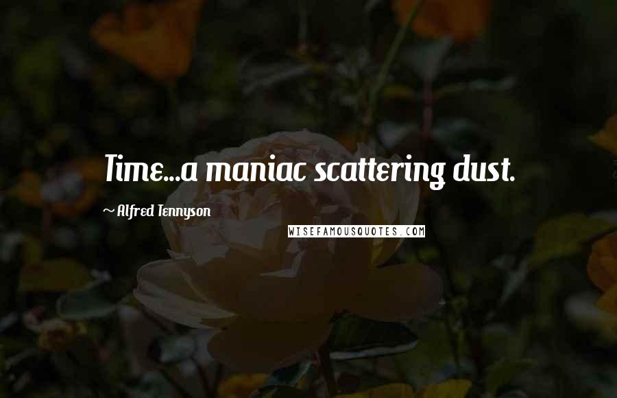 Alfred Tennyson Quotes: Time...a maniac scattering dust.