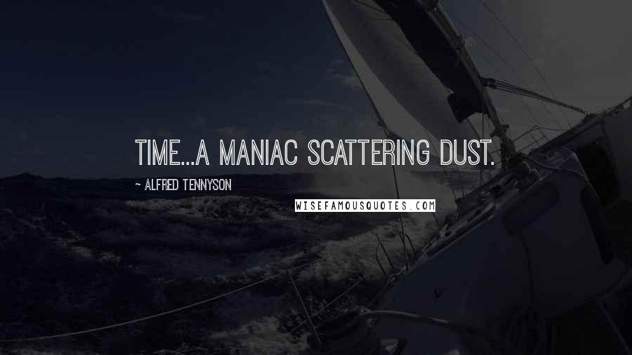 Alfred Tennyson Quotes: Time...a maniac scattering dust.