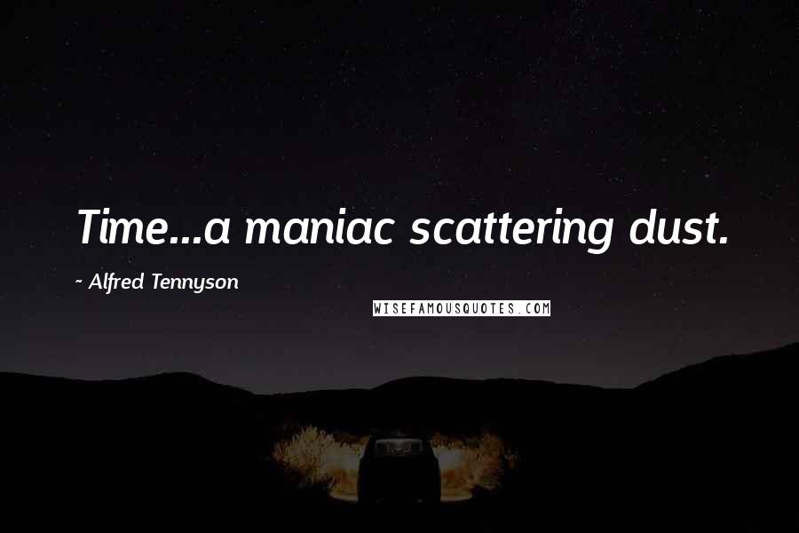 Alfred Tennyson Quotes: Time...a maniac scattering dust.