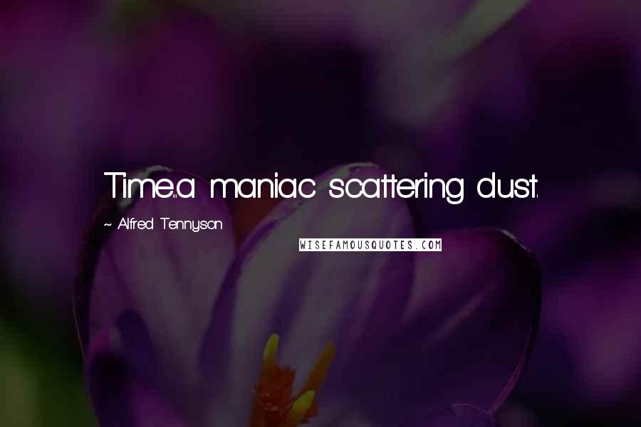 Alfred Tennyson Quotes: Time...a maniac scattering dust.