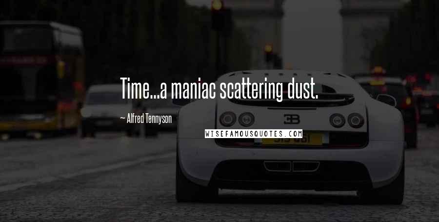 Alfred Tennyson Quotes: Time...a maniac scattering dust.