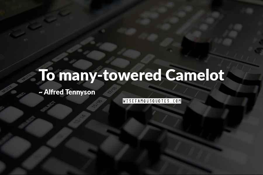 Alfred Tennyson Quotes: To many-towered Camelot