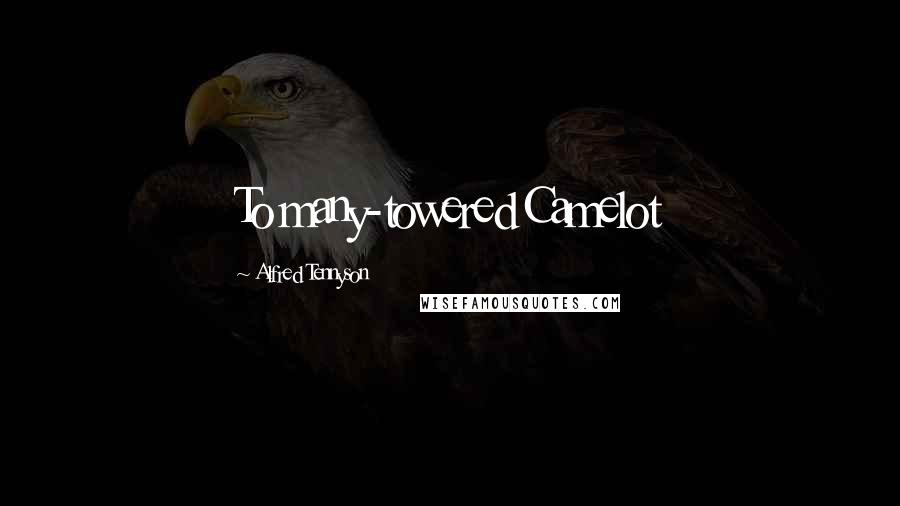 Alfred Tennyson Quotes: To many-towered Camelot