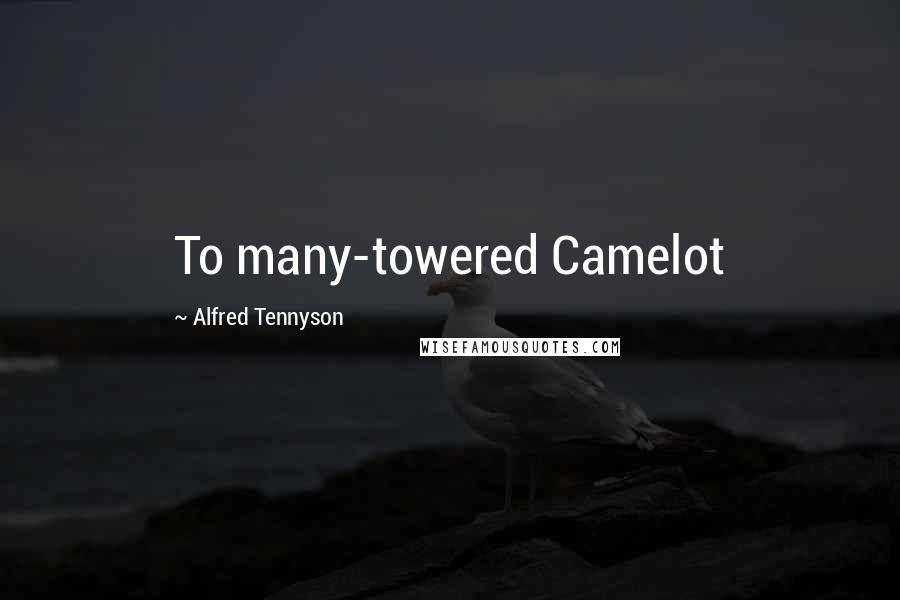 Alfred Tennyson Quotes: To many-towered Camelot