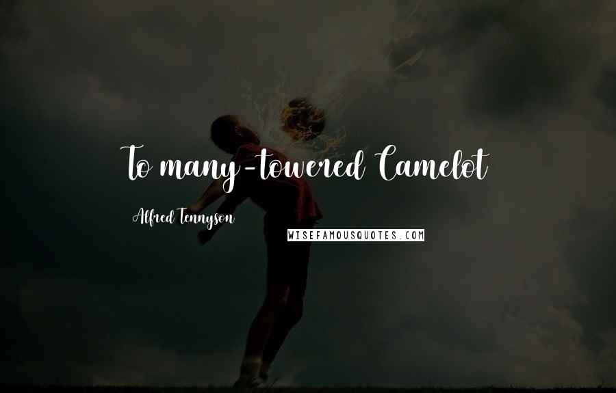 Alfred Tennyson Quotes: To many-towered Camelot