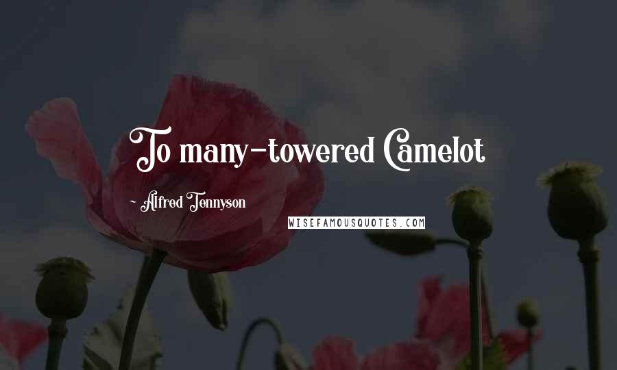 Alfred Tennyson Quotes: To many-towered Camelot