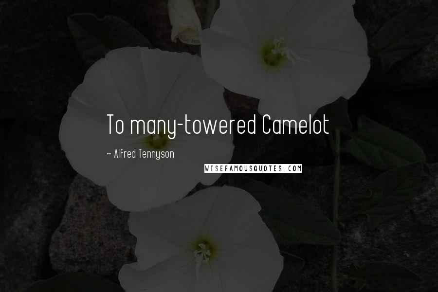Alfred Tennyson Quotes: To many-towered Camelot