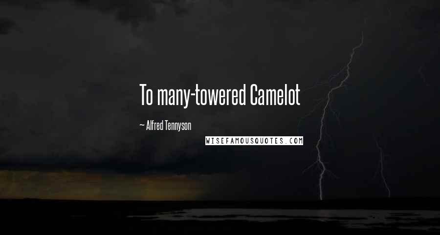 Alfred Tennyson Quotes: To many-towered Camelot