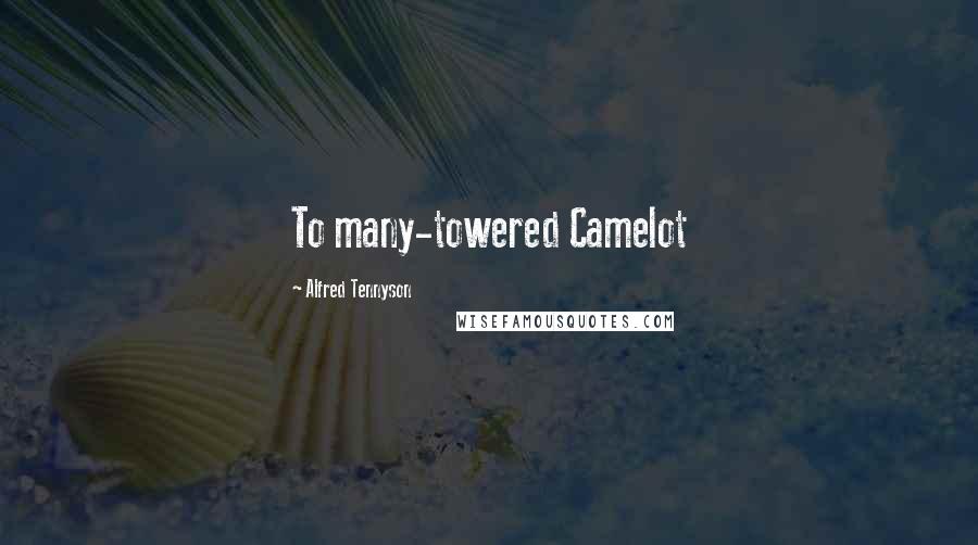 Alfred Tennyson Quotes: To many-towered Camelot
