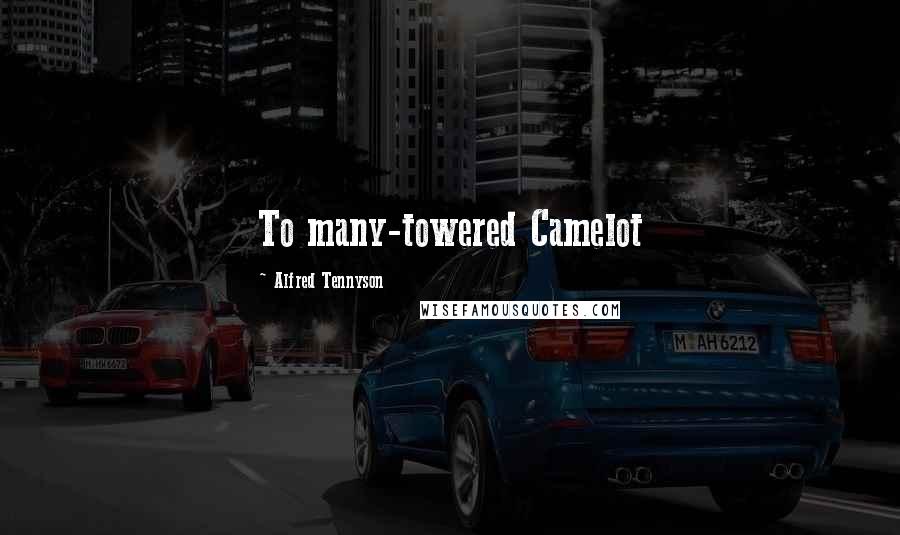 Alfred Tennyson Quotes: To many-towered Camelot