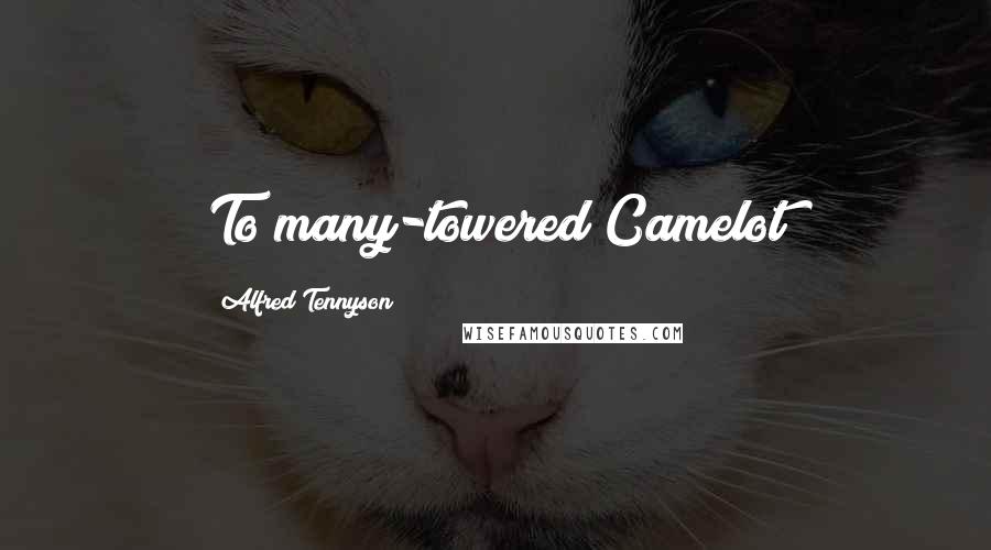 Alfred Tennyson Quotes: To many-towered Camelot
