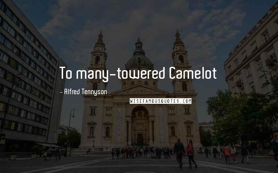 Alfred Tennyson Quotes: To many-towered Camelot