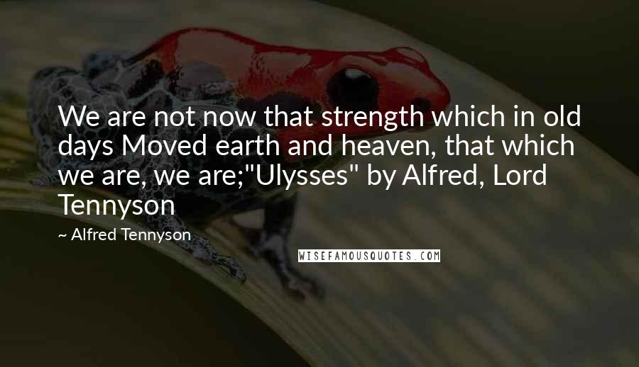 Alfred Tennyson Quotes: We are not now that strength which in old days Moved earth and heaven, that which we are, we are;"Ulysses" by Alfred, Lord Tennyson