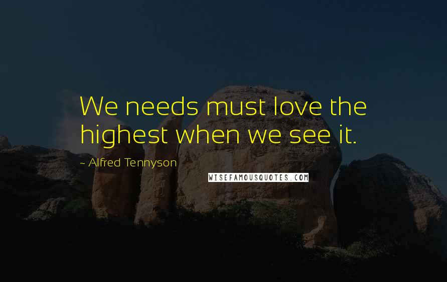 Alfred Tennyson Quotes: We needs must love the highest when we see it.