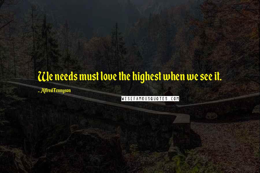 Alfred Tennyson Quotes: We needs must love the highest when we see it.