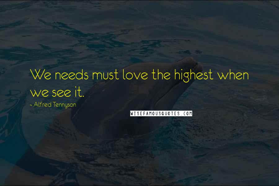 Alfred Tennyson Quotes: We needs must love the highest when we see it.