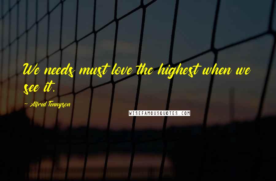 Alfred Tennyson Quotes: We needs must love the highest when we see it.