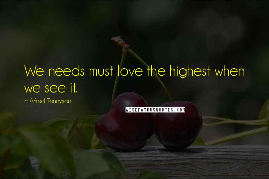 Alfred Tennyson Quotes: We needs must love the highest when we see it.