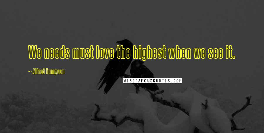 Alfred Tennyson Quotes: We needs must love the highest when we see it.