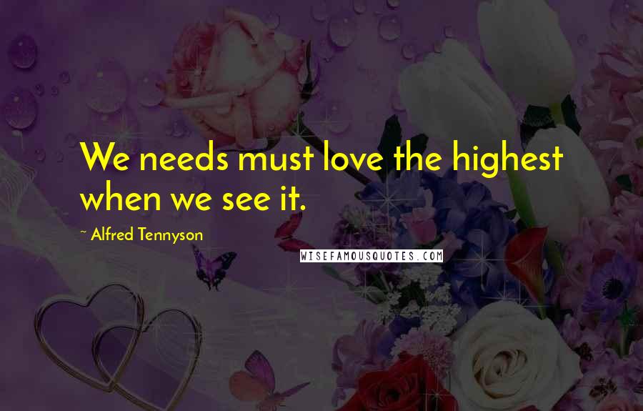 Alfred Tennyson Quotes: We needs must love the highest when we see it.