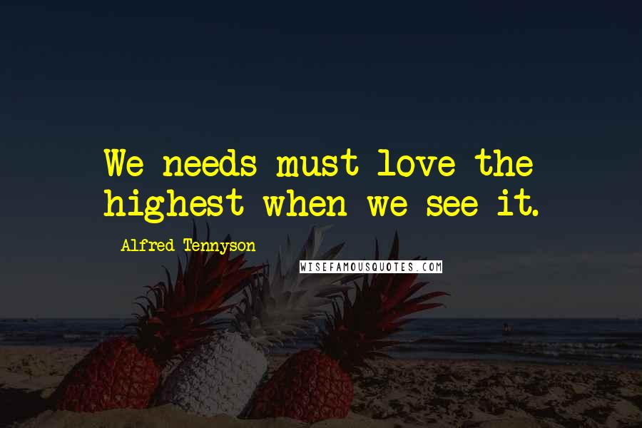 Alfred Tennyson Quotes: We needs must love the highest when we see it.