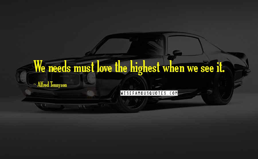 Alfred Tennyson Quotes: We needs must love the highest when we see it.