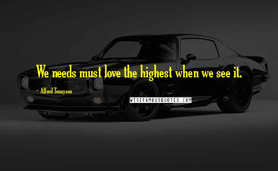 Alfred Tennyson Quotes: We needs must love the highest when we see it.