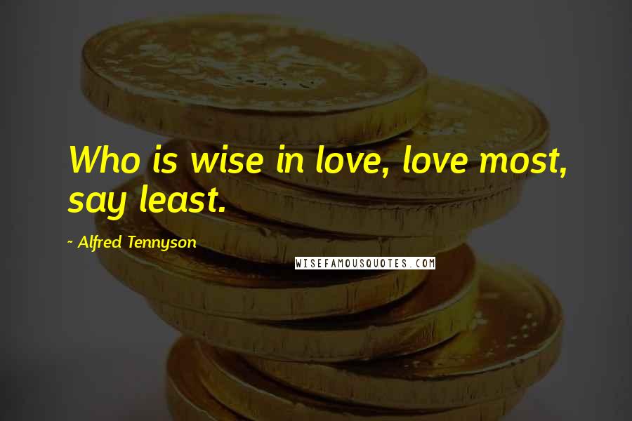 Alfred Tennyson Quotes: Who is wise in love, love most, say least.