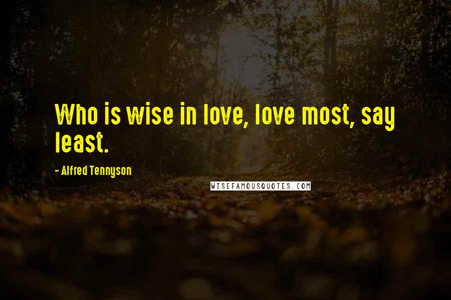 Alfred Tennyson Quotes: Who is wise in love, love most, say least.