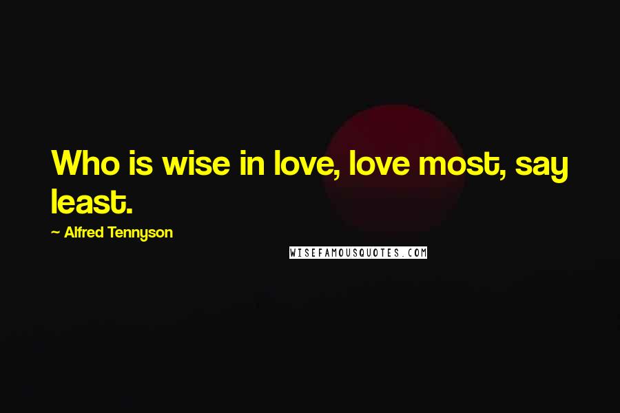 Alfred Tennyson Quotes: Who is wise in love, love most, say least.