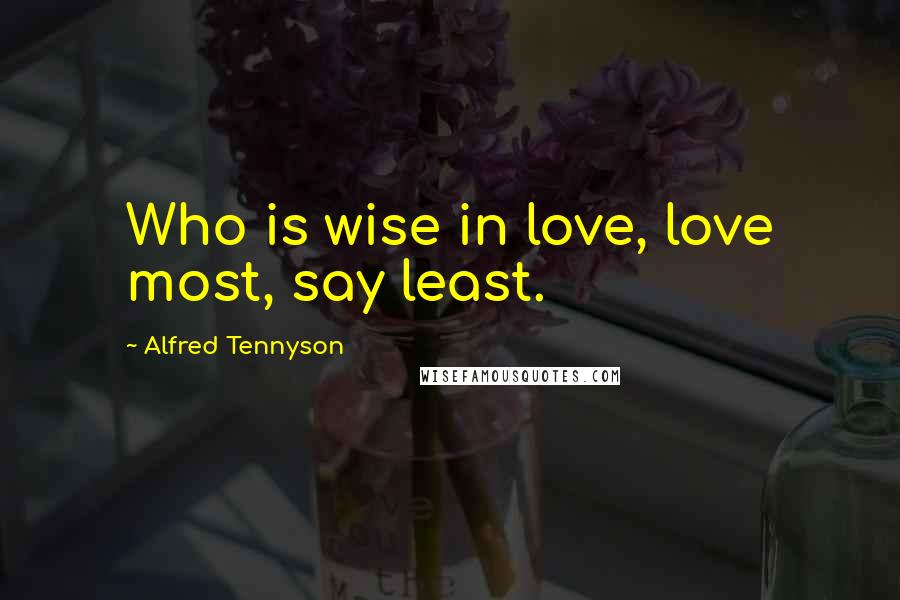 Alfred Tennyson Quotes: Who is wise in love, love most, say least.