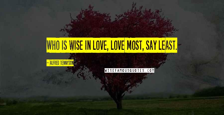 Alfred Tennyson Quotes: Who is wise in love, love most, say least.