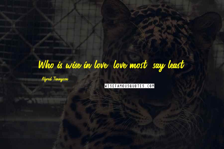 Alfred Tennyson Quotes: Who is wise in love, love most, say least.