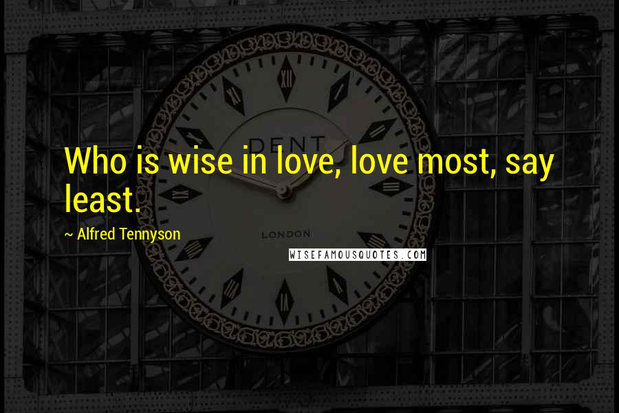 Alfred Tennyson Quotes: Who is wise in love, love most, say least.