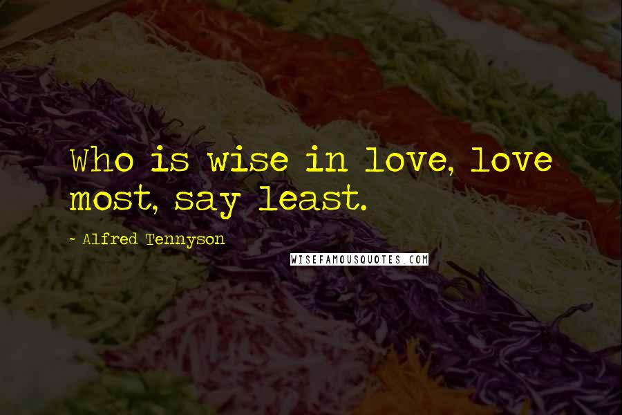 Alfred Tennyson Quotes: Who is wise in love, love most, say least.