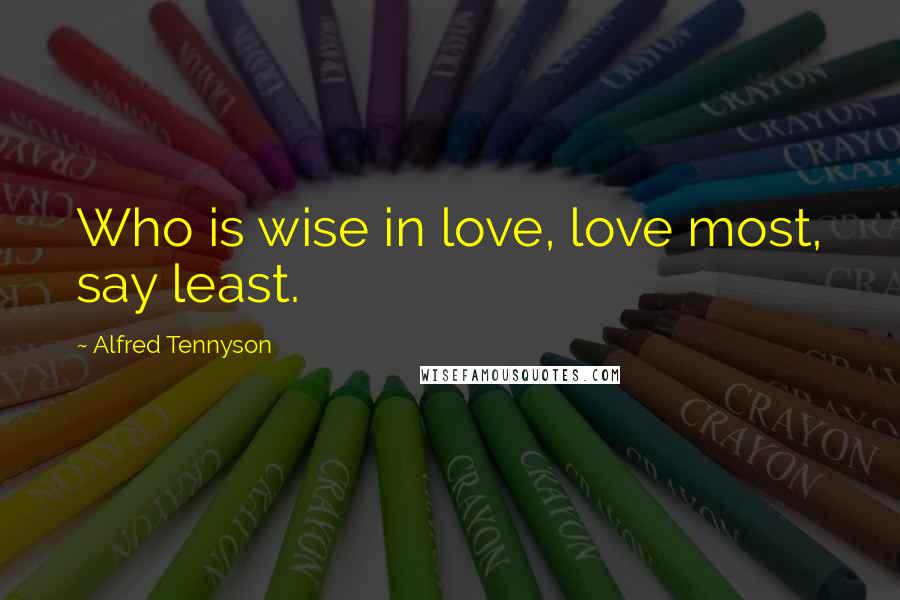 Alfred Tennyson Quotes: Who is wise in love, love most, say least.