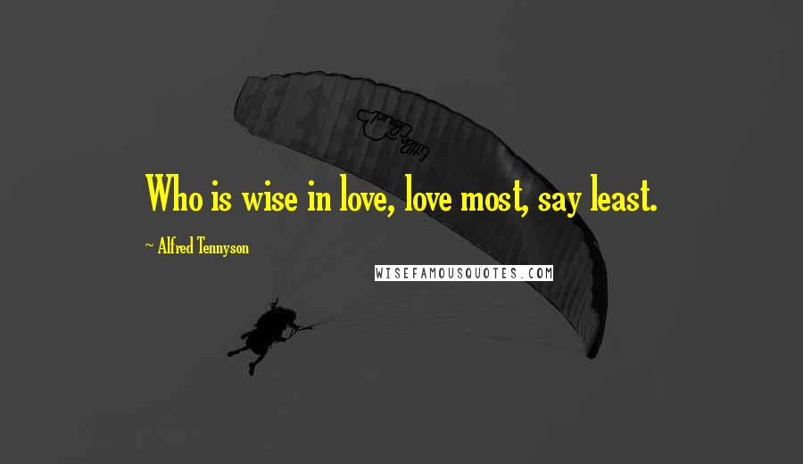 Alfred Tennyson Quotes: Who is wise in love, love most, say least.