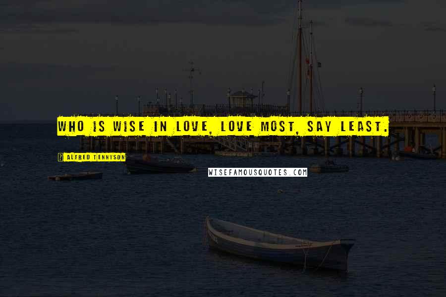 Alfred Tennyson Quotes: Who is wise in love, love most, say least.
